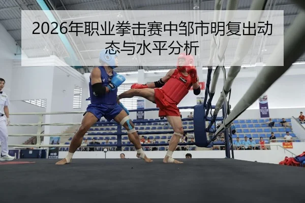 2026年职业拳击赛中邹市明复出动态与水平分析