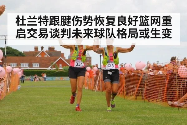 杜兰特跟腱伤势恢复良好篮网重启交易谈判未来球队格局或生变