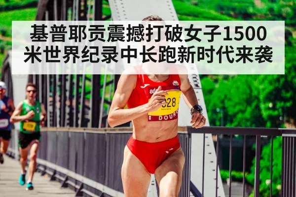 基普耶贡震撼打破女子1500米世界纪录中长跑新时代来袭