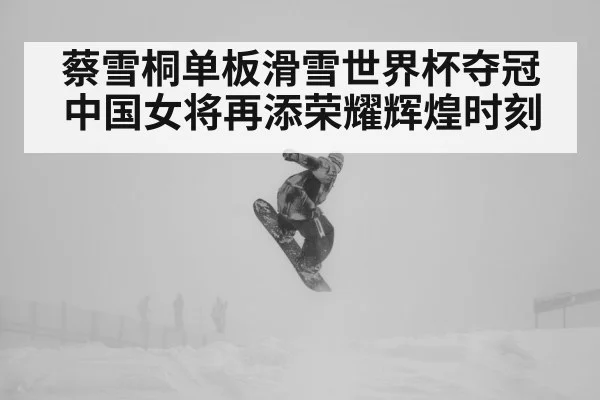 蔡雪桐单板滑雪世界杯夺冠中国女将再添荣耀辉煌时刻