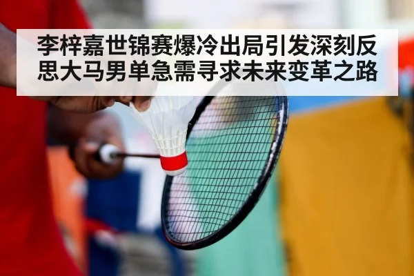 李梓嘉世锦赛爆冷出局引发深刻反思大马男单急需寻求未来变革之路