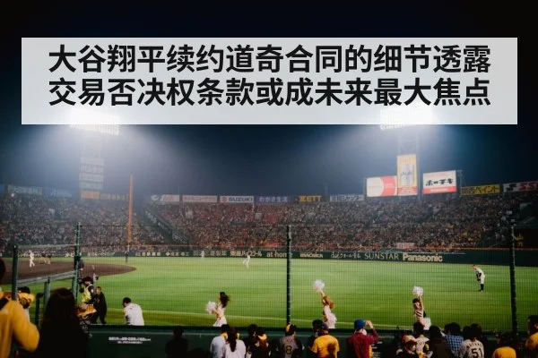 大谷翔平续约道奇合同的细节透露交易否决权条款或成未来最大焦点